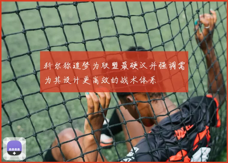 科尔称追梦为联盟最硬汉并强调需为其设计更高效的战术体系