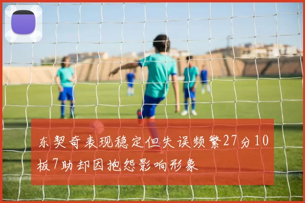 东契奇表现稳定但失误频繁27分10板7助却因抱怨影响形象