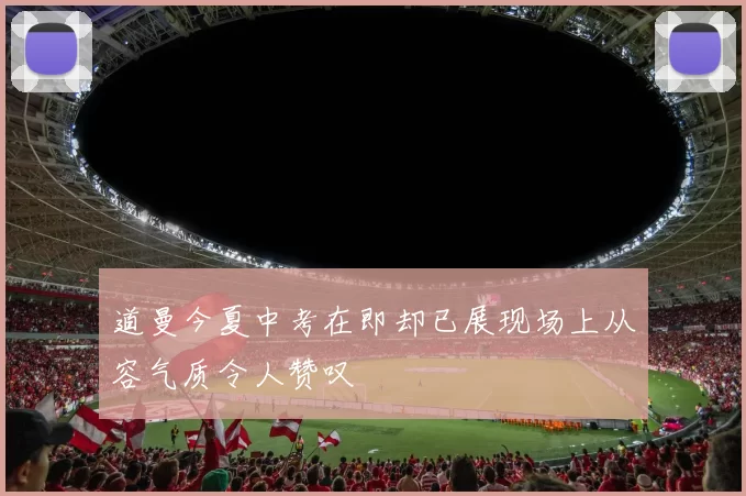 道曼今夏中考在即却已展现场上从容气质令人赞叹