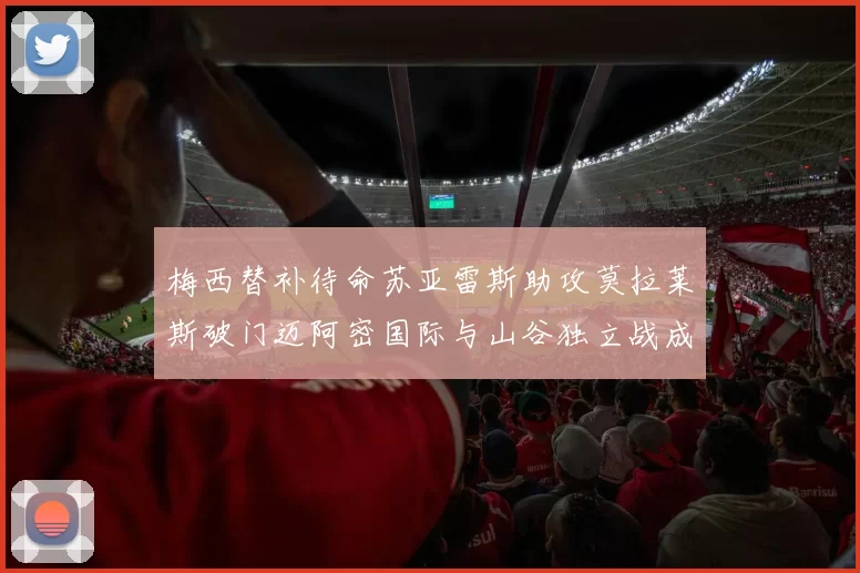 梅西替补待命苏亚雷斯助攻莫拉莱斯破门迈阿密国际与山谷独立战成平局