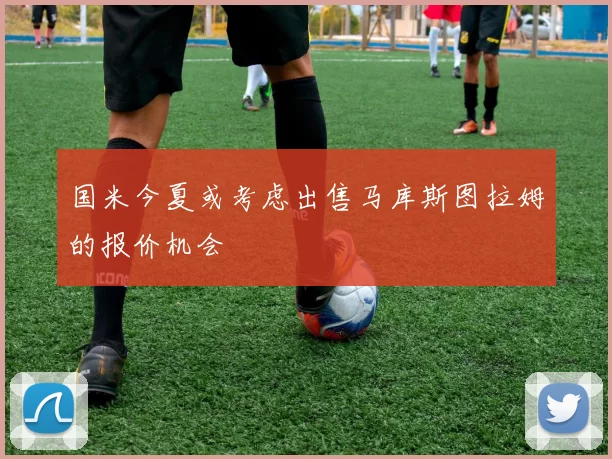 国米今夏或考虑出售马库斯图拉姆的报价机会