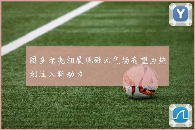 图多尔亮相展现强大气场有望为热刺注入新动力