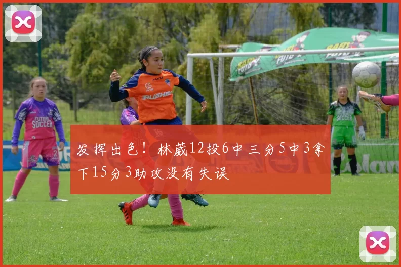 发挥出色！林葳12投6中三分5中3拿下15分3助攻没有失误