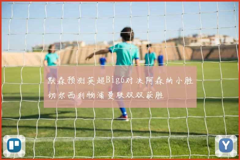 默森预测英超Big6对决阿森纳小胜切尔西利物浦曼联双双获胜