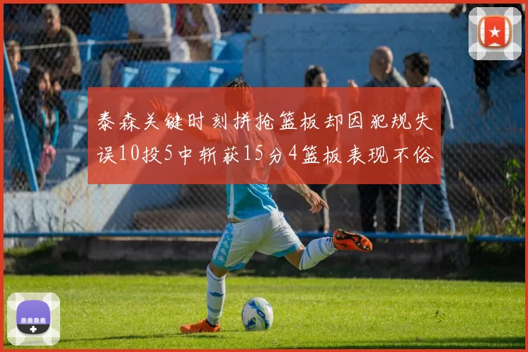 泰森关键时刻拼抢篮板却因犯规失误10投5中斩获15分4篮板表现不俗