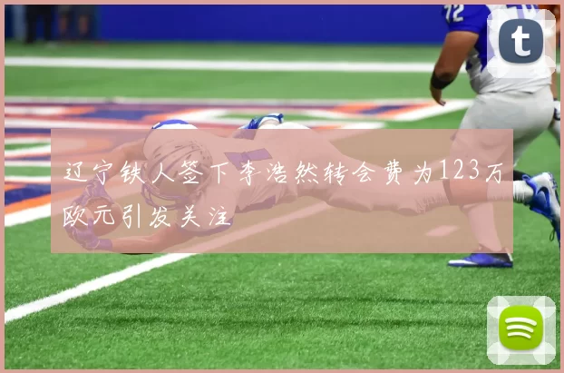 辽宁铁人签下李浩然转会费为123万欧元引发关注