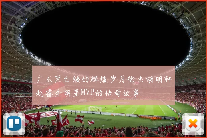 广东黑白矮的辉煌岁月徐杰胡明轩赵睿全明星MVP的传奇故事