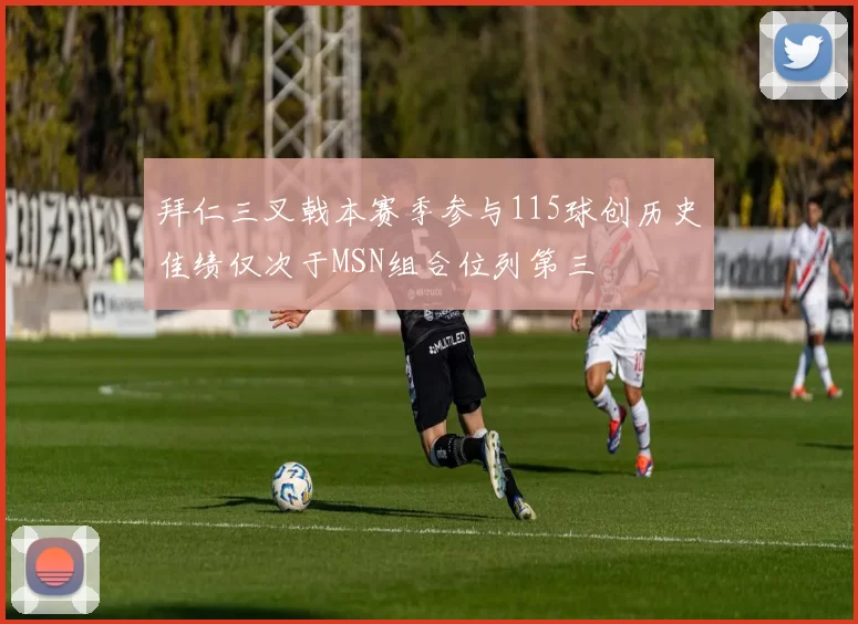 拜仁三叉戟本赛季参与115球创历史佳绩仅次于MSN组合位列第三