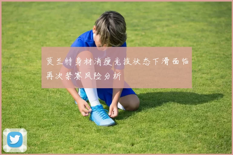莫兰特身材消瘦竞技状态下滑面临再次禁赛风险分析