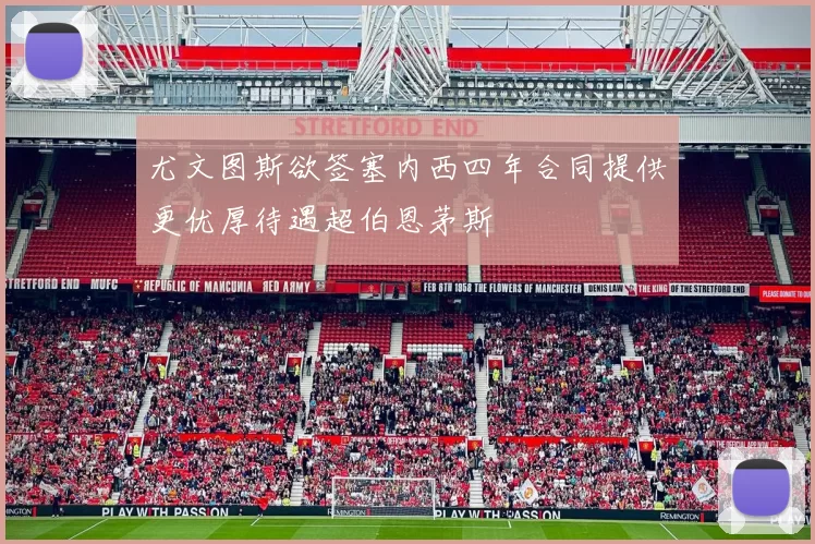 尤文图斯欲签塞内西四年合同提供更优厚待遇超伯恩茅斯