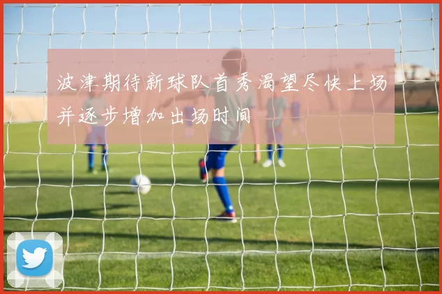 波津期待新球队首秀渴望尽快上场并逐步增加出场时间