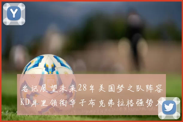 名记展望未来28年美国梦之队阵容KD库里领衔华子布克弗拉格强势入选