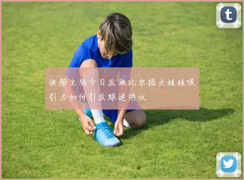 快船主场今日发放比尔摇头娃娃吸引力如何引发球迷热议