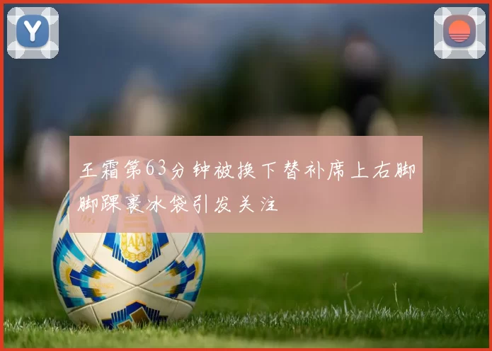 王霜第63分钟被换下替补席上右脚脚踝裹冰袋引发关注