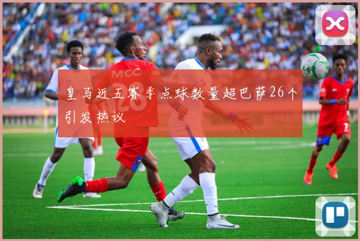 皇马近五赛季点球数量超巴萨26个引发热议