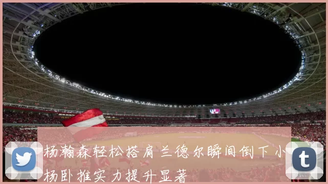 杨瀚森轻松搭肩兰德尔瞬间倒下小杨卧推实力提升显著