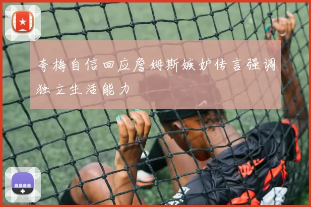夸梅自信回应詹姆斯嫉妒传言强调独立生活能力