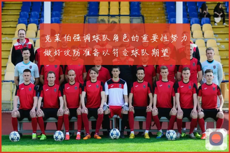 克莱伯强调球队角色的重要性努力做好攻防准备以符合球队期望