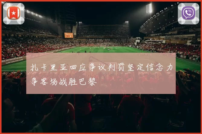 扎卡里亚回应争议判罚坚定信念力争客场战胜巴黎