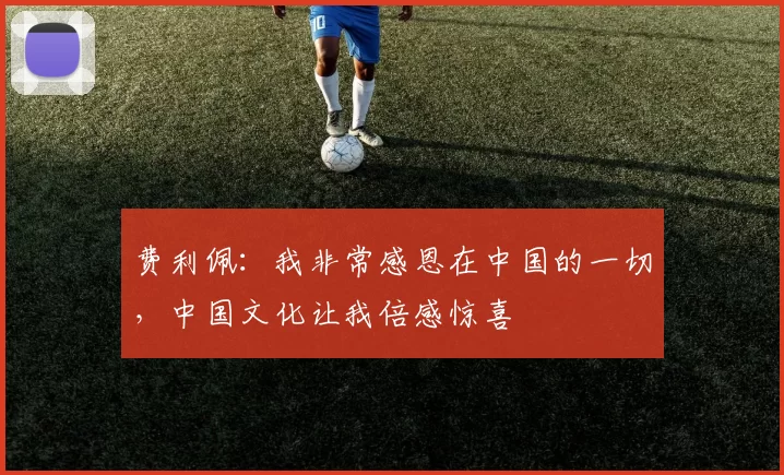 费利佩：我非常感恩在中国的一切，中国文化让我倍感惊喜