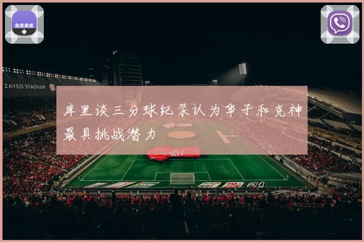 库里谈三分球纪录认为华子和克神最具挑战潜力