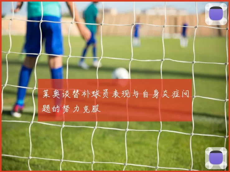 莱奥谈替补球员表现与自身炎症问题的努力克服