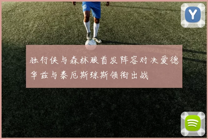 独行侠与森林狼首发阵容对决爱德华兹与泰厄斯琼斯领衔出战