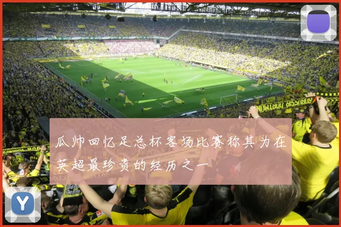 瓜帅回忆足总杯客场比赛称其为在英超最珍贵的经历之一