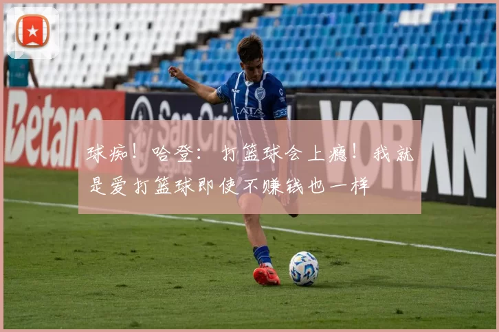 球痴！哈登：打篮球会上瘾！我就是爱打篮球即使不赚钱也一样
