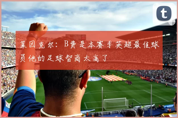 莱因克尔：B费是本赛季英超最佳球员他的足球智商太高了