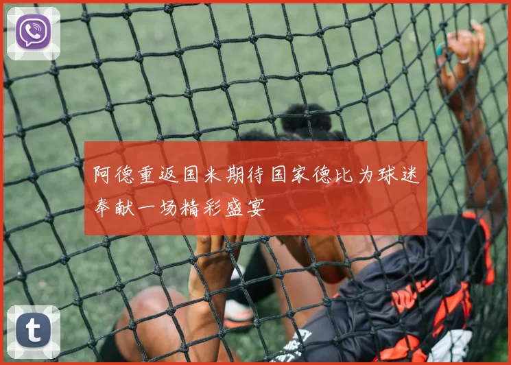 阿德重返国米期待国家德比为球迷奉献一场精彩盛宴