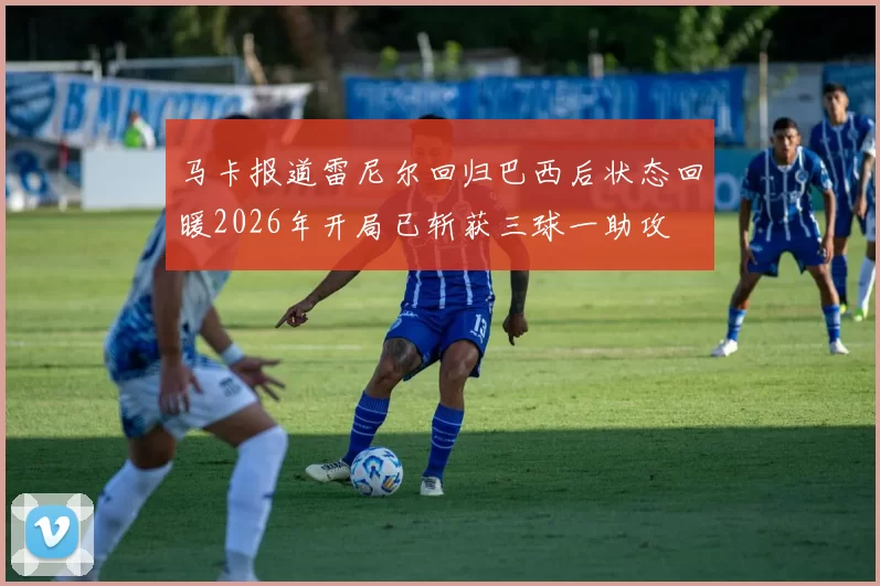 马卡报道雷尼尔回归巴西后状态回暖2026年开局已斩获三球一助攻