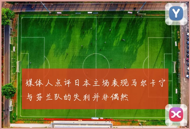 媒体人点评日本主场表现马尔卡宁与芬兰队的失利并非偶然