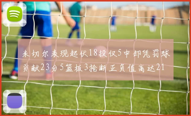 米切尔表现起伏18投仅5中却凭罚球贡献23分5篮板3抢断正负值高达21